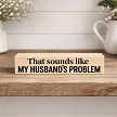 Funny desk sign that reads That Sounds Like My Husbands Problem 