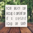 How Much Dip Would A Dipshit Dip if a Dipship Could Dip Shit Funny Sarcastic Sign - Multiple Sizes 