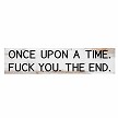 Once Upon a Time Fuck You The End funny sweary sarcastic sign with black lettering 