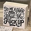 Funny Do My A Favor and Shut the Fuck Up Sign 